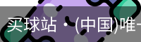 买球站·(中国)唯一官方网站-专业的体育门户平台